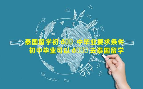 泰国留学初 🐠 中毕业要求条件 初中毕业可以 🐅 去泰国留学吗